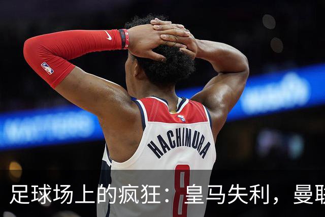 足球场上的疯狂：皇马失利，曼联苦战，巴黎险胜，米兰横扫！